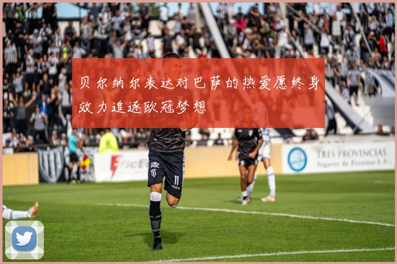 贝尔纳尔表达对巴萨的热爱愿终身效力追逐欧冠梦想