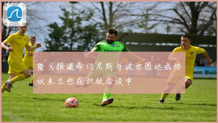 隆戈报道希门尼斯与波尔图达成协议米兰也在积极洽谈中