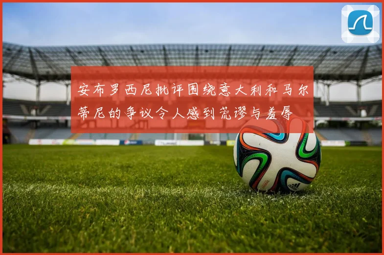 安布罗西尼批评围绕意大利和马尔蒂尼的争议令人感到荒谬与羞辱