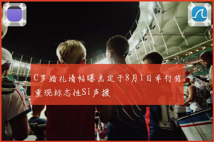 C罗婚礼请帖曝光定于8月1日举行将重现标志性Si声援