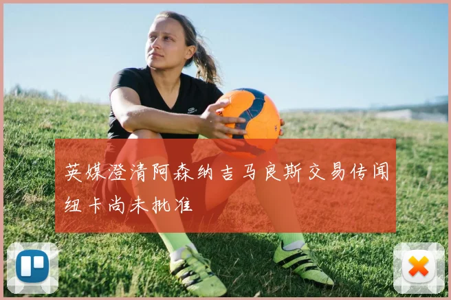 英媒澄清阿森纳吉马良斯交易传闻纽卡尚未批准