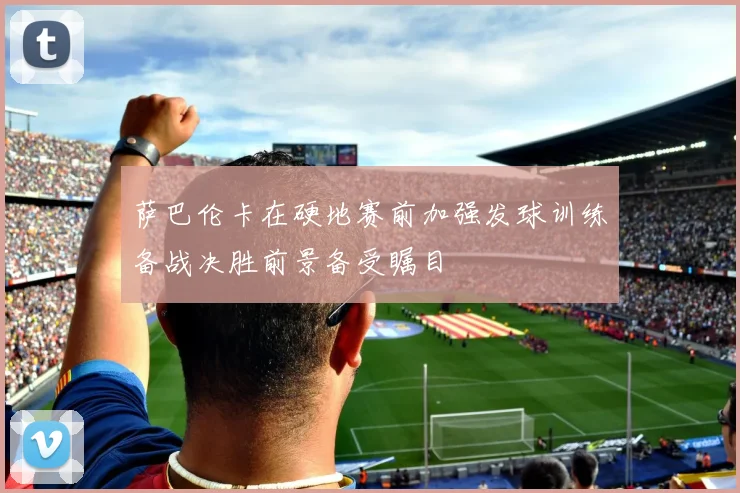 萨巴伦卡在硬地赛前加强发球训练备战决胜前景备受瞩目