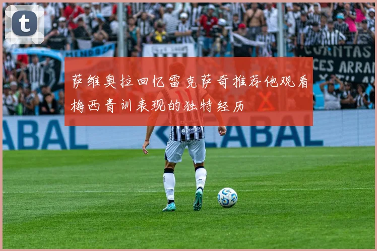 萨维奥拉回忆雷克萨奇推荐他观看梅西青训表现的独特经历