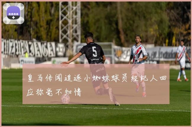 皇马传闻追逐小蜘蛛球员经纪人回应称毫不知情