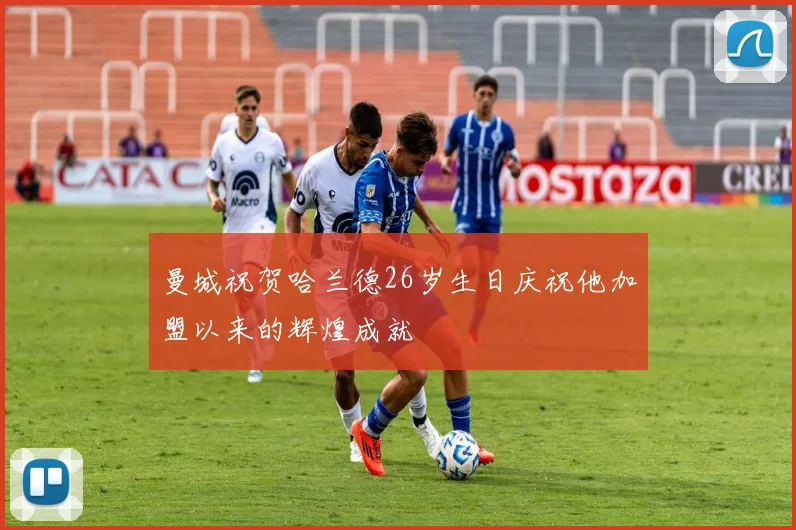 曼城祝贺哈兰德26岁生日庆祝他加盟以来的辉煌成就